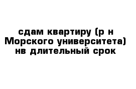 сдам квартиру (р-н Морского университета) нв длительный срок